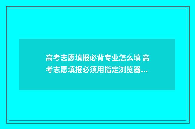 高考志愿填报必背专业怎么填 高考志愿填报必须用指定浏览器吗