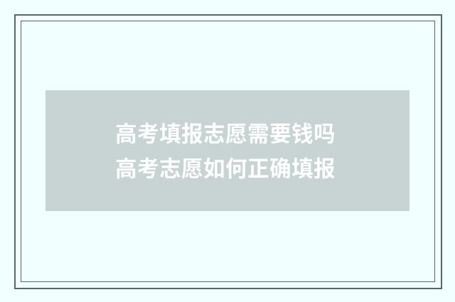 高考填报志愿需要钱吗 高考志愿如何正确填报