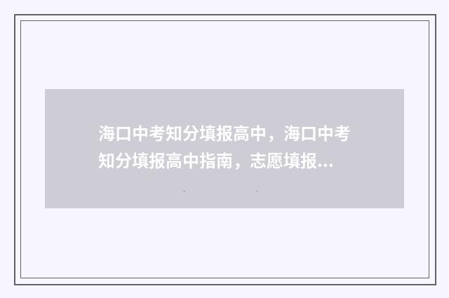 海口中考知分填报高中，海口中考知分填报高中指南，志愿填报时间及入口详解 海口中考分数是原始分还是换算分