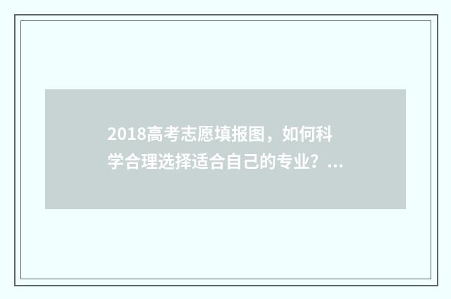 2018高考志愿填报图，如何科学合理选择适合自己的专业？ 2018高考志愿填报电子版