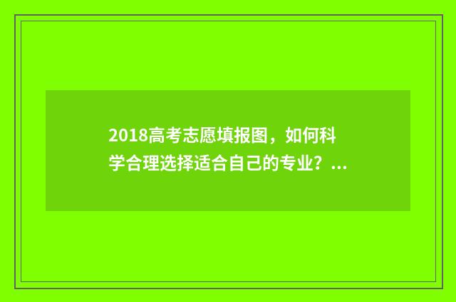 2018高考志愿填报图，如何科学合理选择适合自己的专业？ 2018高考志愿填报电子版