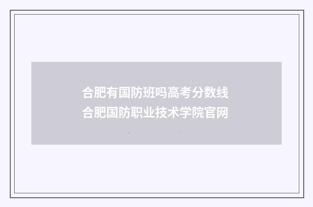 合肥有国防班吗高考分数线 合肥国防职业技术学院官网