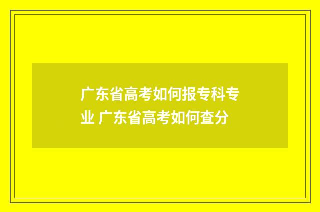 广东省高考如何报专科专业 广东省高考如何查分