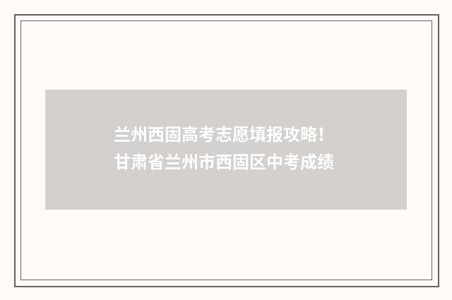 兰州西固高考志愿填报攻略! 甘肃省兰州市西固区中考成绩