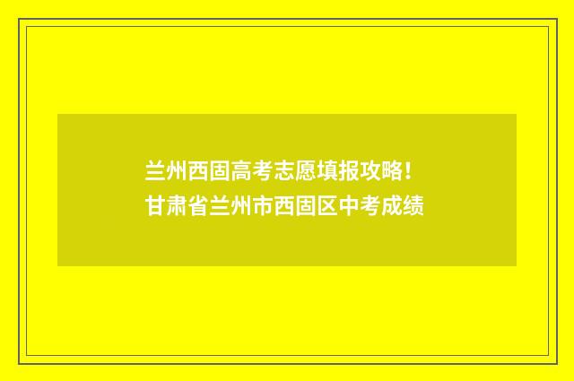兰州西固高考志愿填报攻略! 甘肃省兰州市西固区中考成绩