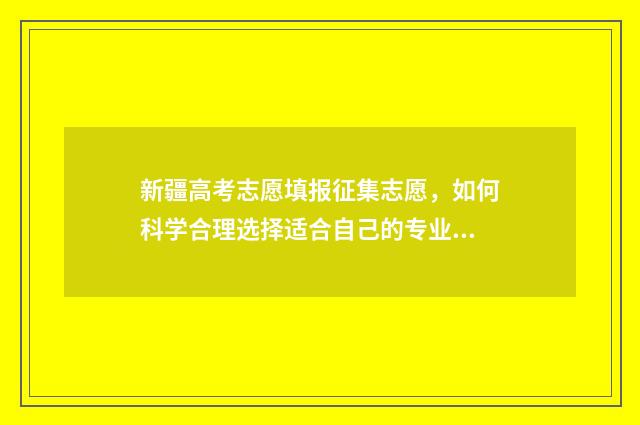 新疆高考志愿填报征集志愿，如何科学合理选择适合自己的专业？ 新疆高考志愿填报系统