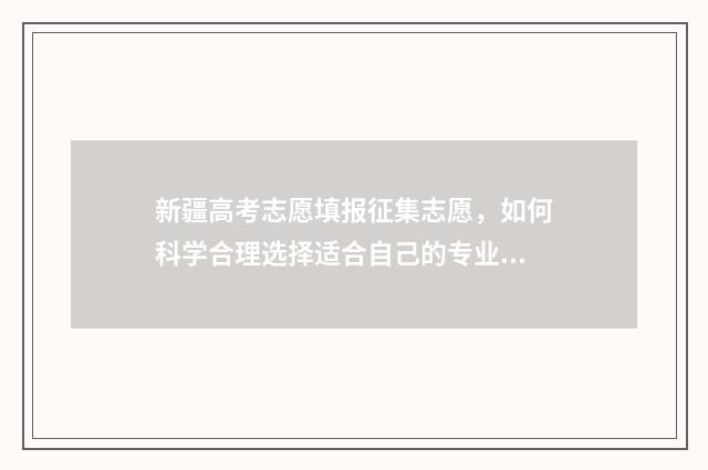新疆高考志愿填报征集志愿，如何科学合理选择适合自己的专业？ 新疆高考志愿填报系统