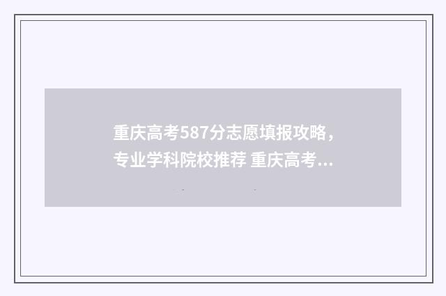 重庆高考587分志愿填报攻略，专业学科院校推荐 重庆高考587分算高吗