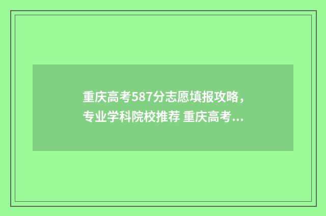 重庆高考587分志愿填报攻略，专业学科院校推荐 重庆高考587分算高吗