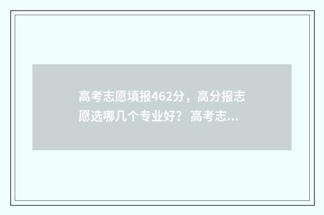 高考志愿填报462分,高分报志愿选哪几个专业好? 高考志愿填报app