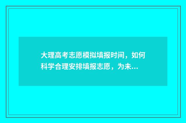 大理高考志愿模拟填报时间，如何科学合理安排填报志愿，为未来铺就成功之路？ 大理高考志愿模式是什么