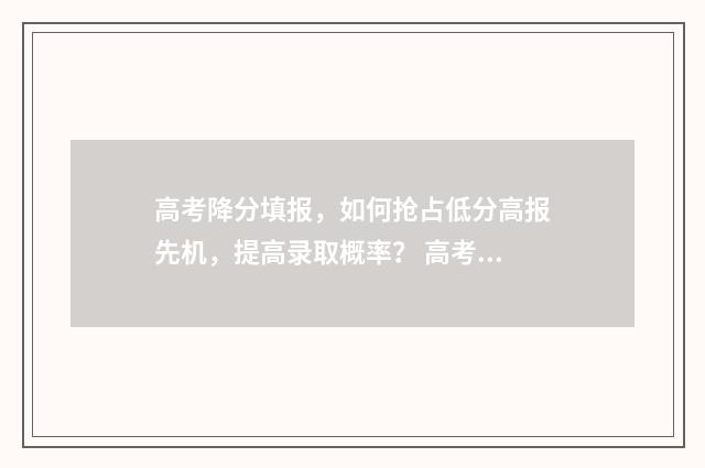 高考降分填报,如何抢占低分高报先机,提高录取概率? 高考降分录取是啥意思