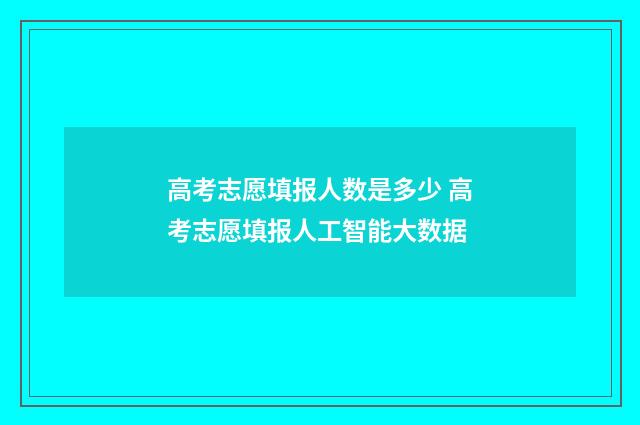 高考志愿填报人数是多少 高考志愿填报人工智能大数据