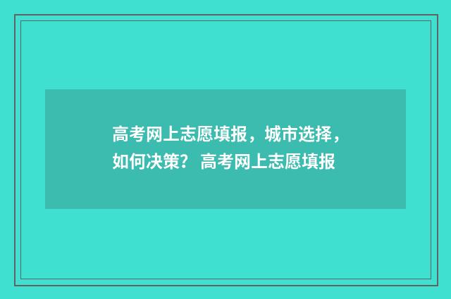 高考网上志愿填报，城市选择，如何决策？ 高考网上志愿填报