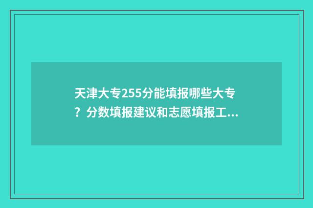 天津大专255分能填报哪些大专？分数填报建议和志愿填报工具分享 天津大专多少分能录取
