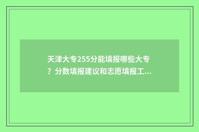 天津大专255分能填报哪些大专？分数填报建议和志愿填报工具分享 天津大专多少分能录取