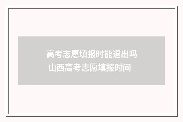 高考志愿填报时能退出吗 山西高考志愿填报时间