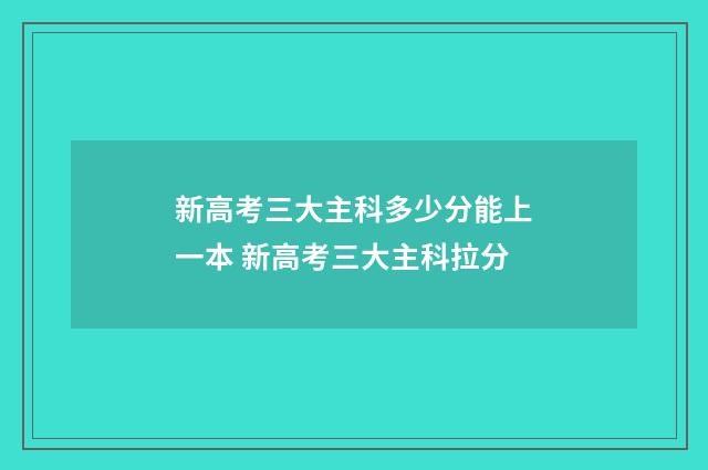 新高考三大主科多少分能上一本 新高考三大主科拉分
