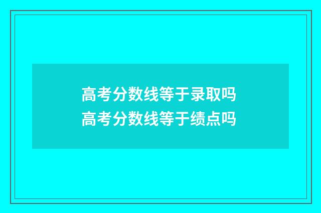 高考分数线等于录取吗 高考分数线等于绩点吗