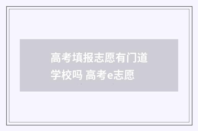 高考填报志愿有门道学校吗 高考e志愿