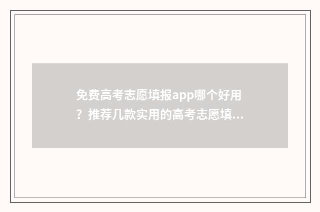 免费高考志愿填报app哪个好用？推荐几款实用的高考志愿填报工具 免费高考志愿填报软件哪个准确率高