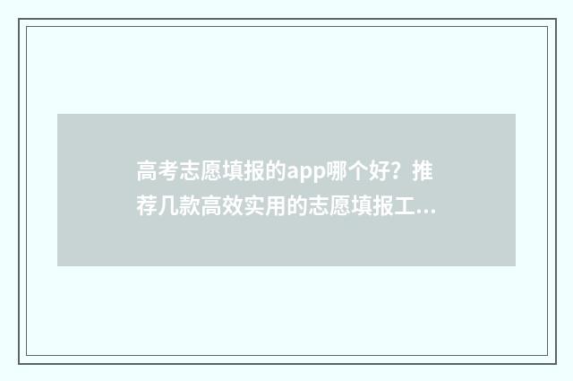 高考志愿填报的app哪个好？推荐几款高效实用的志愿填报工具 张雪峰哪年开始从事高考志愿填报的