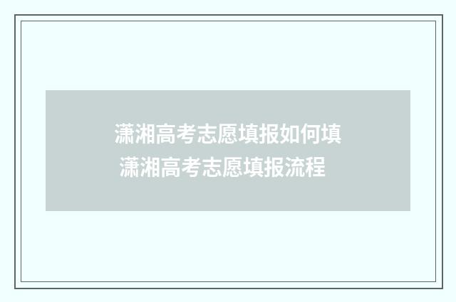 潇湘高考志愿填报如何填 潇湘高考志愿填报流程