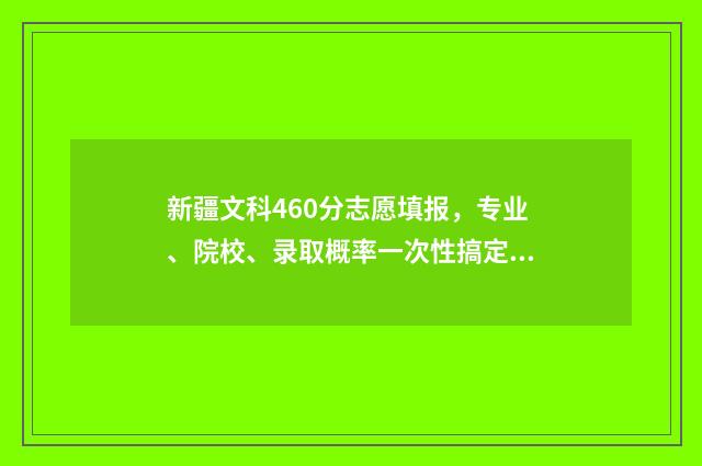 新疆文科460分志愿填报,专业、院校、录取概率一次性搞定! 新疆480分文科