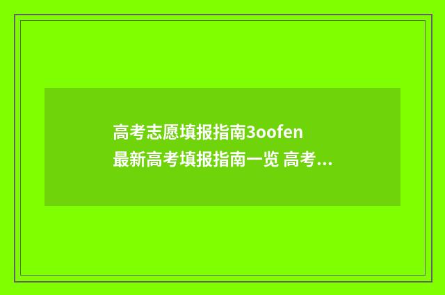 高考志愿填报指南3oofen 最新高考填报指南一览 高考志愿填报志愿表