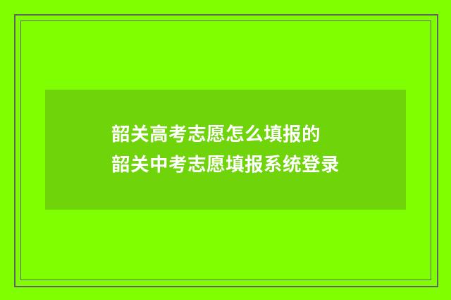 韶关高考志愿怎么填报的 韶关中考志愿填报系统登录