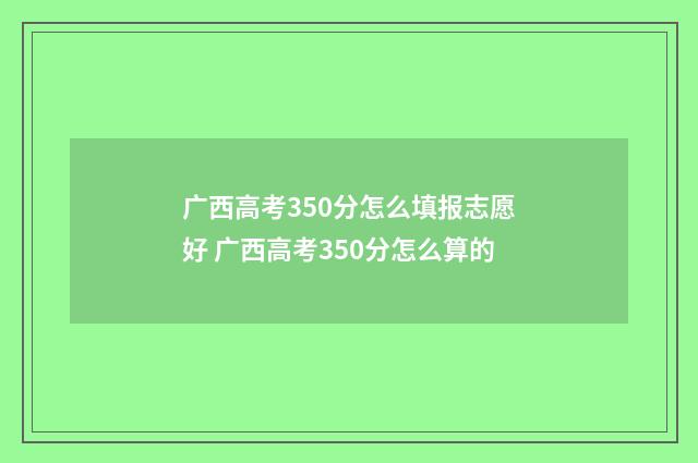 广西高考350分怎么填报志愿好 广西高考350分怎么算的