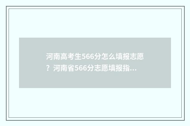 河南高考生566分怎么填报志愿？河南省566分志愿填报指导 河南高考566分是什么水平