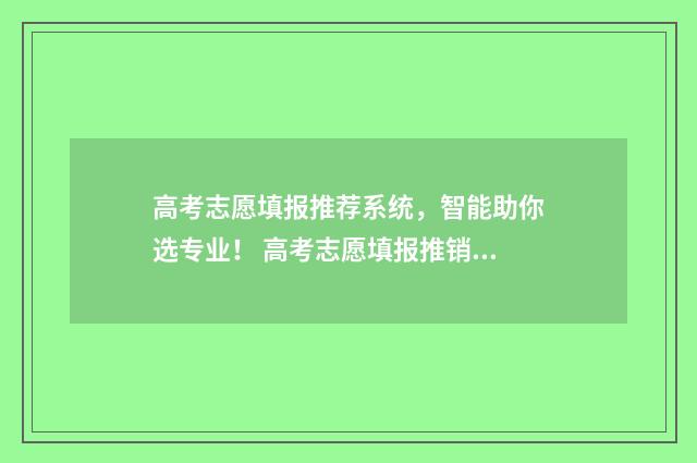 高考志愿填报推荐系统,智能助你选专业! 高考志愿填报推销话术