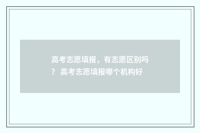 高考志愿填报,有志愿区别吗? 高考志愿填报哪个机构好