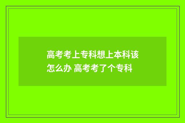 高考考上专科想上本科该怎么办 高考考了个专科