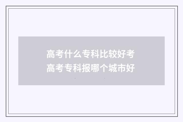 高考什么专科比较好考 高考专科报哪个城市好