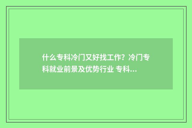 什么专科冷门又好找工作？冷门专科就业前景及优势行业 专科比较冷门的专业有哪些