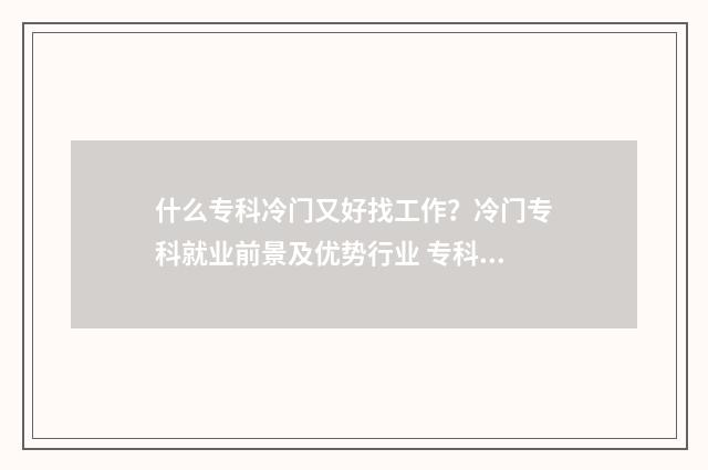什么专科冷门又好找工作?冷门专科就业前景及优势行业 专科比较冷门的专业有哪些