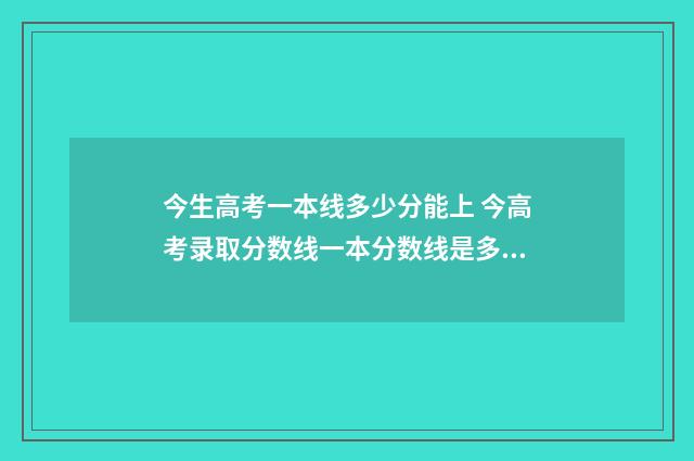 今生高考一本线多少分能上 今高考录取分数线一本分数线是多少高