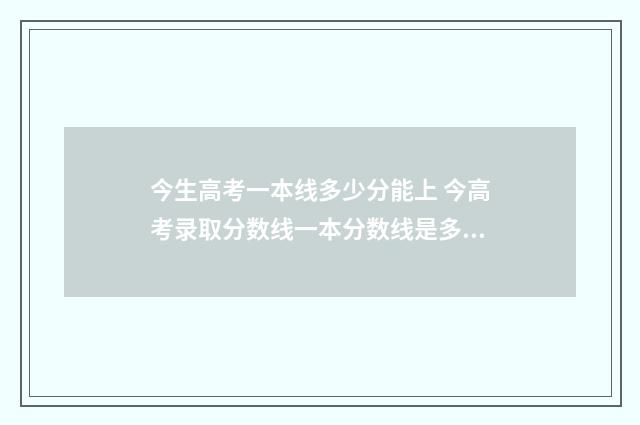 今生高考一本线多少分能上 今高考录取分数线一本分数线是多少高