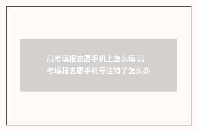 高考填报志愿手机上怎么填 高考填报志愿手机号注销了怎么办