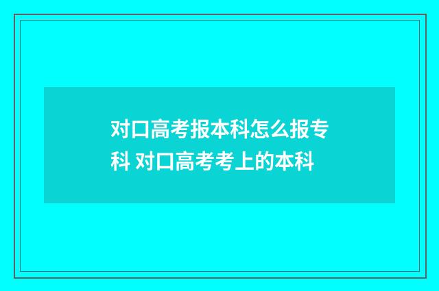 对口高考报本科怎么报专科 对口高考考上的本科