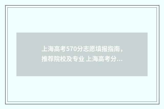 上海高考570分志愿填报指南，推荐院校及专业 上海高考分数570