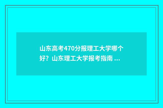 山东高考470分报理工大学哪个好?山东理工大学报考指南 山东省高考470分