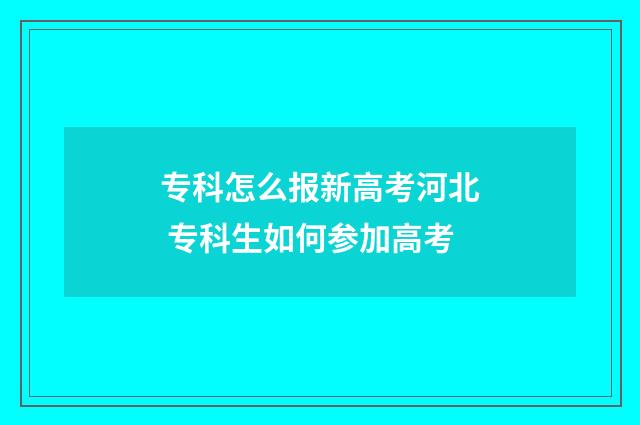 专科怎么报新高考河北 专科生如何参加高考
