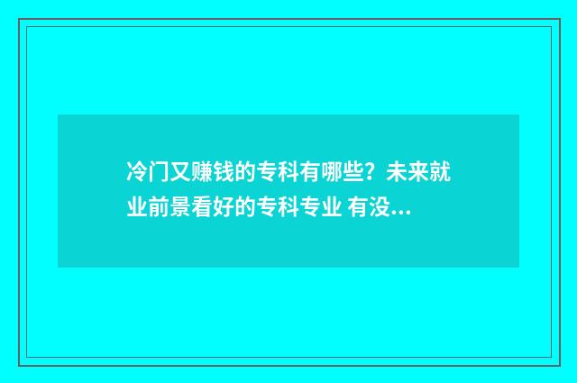 冷门又赚钱的专科有哪些？未来就业前景看好的专科专业 有没有什么专业冷门但赚钱多?