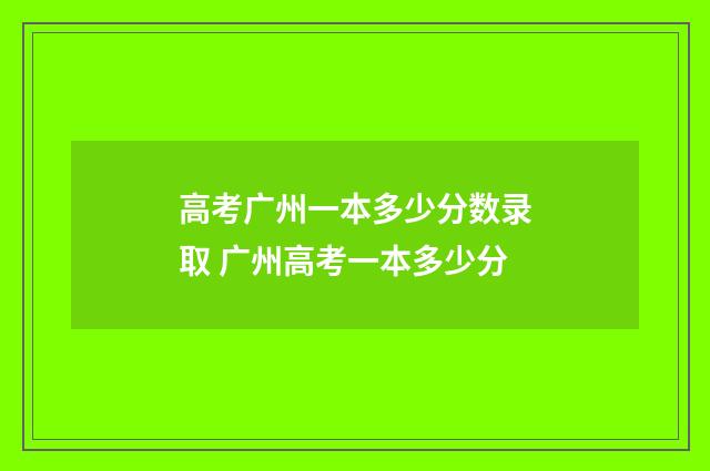 高考广州一本多少分数录取 广州高考一本多少分
