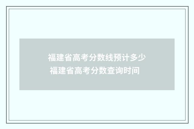 福建省高考分数线预计多少 福建省高考分数查询时间