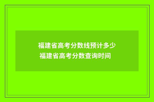 福建省高考分数线预计多少 福建省高考分数查询时间