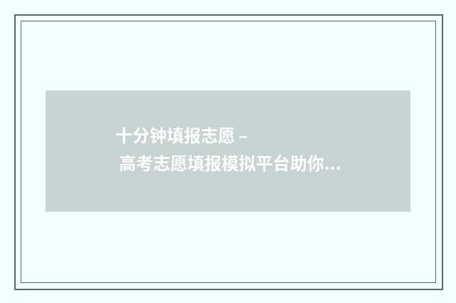 十分钟填报志愿 – 高考志愿填报模拟平台助你轻松锁定梦校 填报志愿演示视频